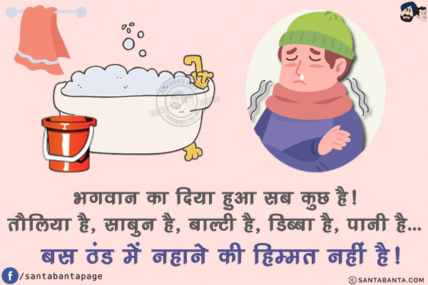 भगवान का दिया हुआ सब कुछ है!<br/>
तौलिया है, साबुन है, बाल्टी है, डिब्बा है, पानी है...<br/>
बस ठंड में नहाने की हिम्मत नहीं है!