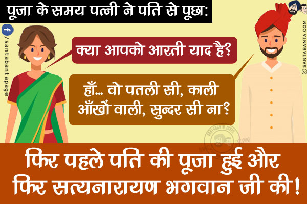 पूजा के समय पत्नी ने पति से पूछा, `क्या आपको आरती याद है?`<br/>
पति: हाँ... वो पतली सी, काली आँखों वाली, सुन्दर सी ना?<br/>
फिर पहले पति की पूजा हुई और फिर सत्यनारायण भगवान जी की!