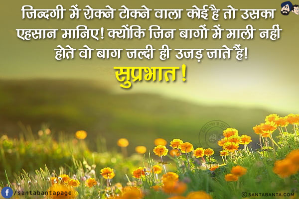 ज़िन्दगी में रोकने टोकने वाला कोई है तो उसका एहसान मानिए!<br/>
क्योंकि जिन बागों में माली नहीं होते वो बाग जल्दी ही उजड़ जाते हैं!<br/>
सुप्रभात!