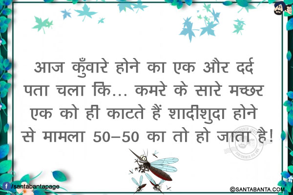 आज कुँवारे होने का एक और दर्द पता चला कि...<br/>
कमरे के सारे मच्चर एक को ही काटते हैं शादीशुदा होने से मामला 50-50 का तो हो जाता है!