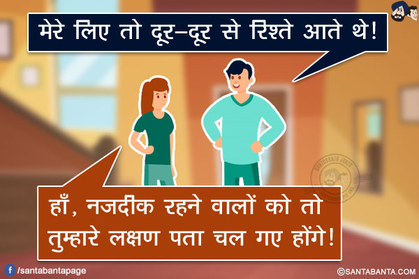 पति: मेरे लिए तो दूर-दूर से रिश्ते आते थे!<br/>
पत्नी: हाँ, नज़दीक रहने वालों को तो तुम्हारे लक्षण पता चल गए होंगे!