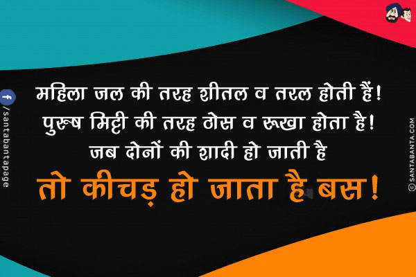 महिला जल की तरह शीतल व तरल होती हैं!<br/>
पुरुष मिट्टी की तरह ठोस व रूखा होता है!<br/>
जब दोनों की शादी हो जाती है तो कीचड़ हो जाता है बस!