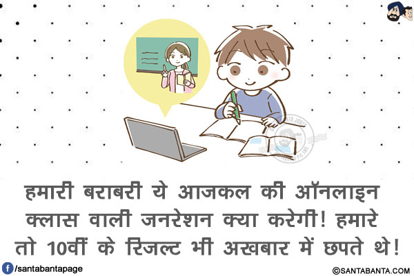 हमारी बराबरी ये आजकल की ऑनलाइन क्लास वाली जनरेशन क्या करेगी!<br/>
हमारे तो 10वीं के रिजल्ट भी अख़बार में छपते थे!