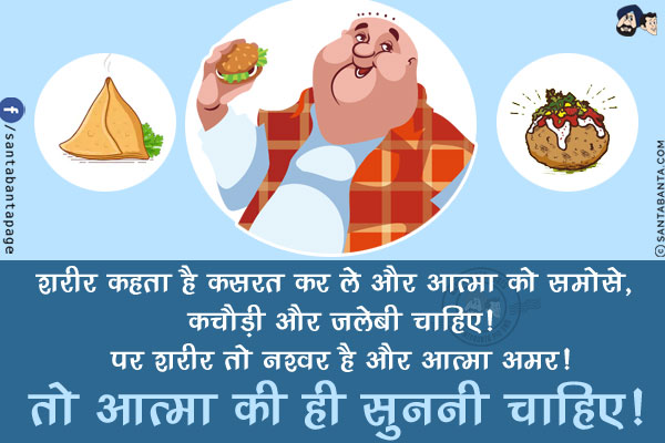 शरीर कहता है कसरत कर ले और आत्मा को समोसे, कचौड़ी और जलेबी चाहिए!<br/>
पर शरीर तो नश्वर है और आत्मा अमर! तो आत्मा की ही सुननी चाहिए!