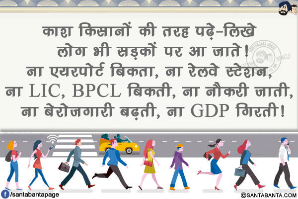 काश किसानों की तरह पढ़े-लिखे लोग भी सड़कों पर आ जाते!<br/>
ना एयरपोर्ट बिकता, ना रेलवे स्टेशन, ना LIC, BPCL बिकती, ना नौकरी जाती, ना बेरोज़गारी बढ़ती, ना GDP गिरती!