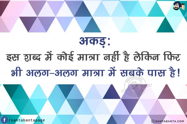 अकड़:<br/>
इस शब्द में कोई मात्रा नहीं है लेकिन फिर भी अलग-अलग मात्रा में सबके पास है!