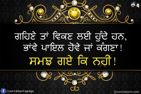 ਗਹਿਣੇ ਤਾਂ ਵਿਕਣ ਲਈ ਹੁੰਦੇ ਹਨ, ਭਾਂਵੇ ਪਾਇਲ ਹੋਵੇ ਜਾਂ ਕੰਗਣਾ!<br/>
ਸਮਝ ਗਏ ਕਿ ਨਹੀਂ!