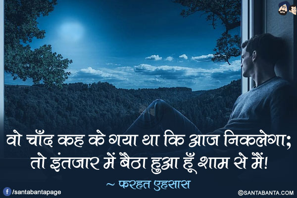 वो चाँद कह के गया था कि आज निकलेगा;<br/>
तो इंतज़ार में बैठा हुआ हूँ शाम से मैं!