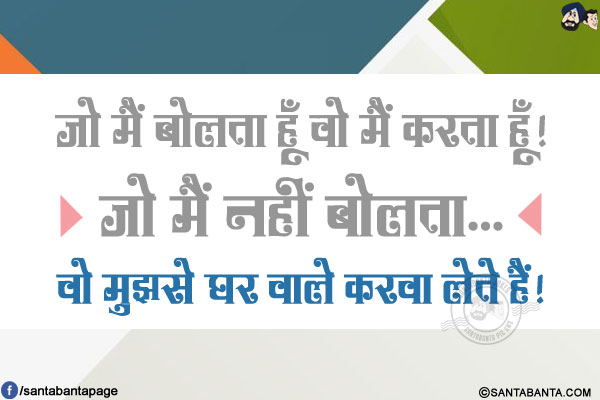 जो मैं बोलता हूँ वो मैं करता हूँ! जो मैं नहीं बोलता...<br/>
. <br/>
.<br/>
.<br/>
.<br/>
.<br/>
.<br/>
वो मुझसे घर वाले करवा लेते हैं!