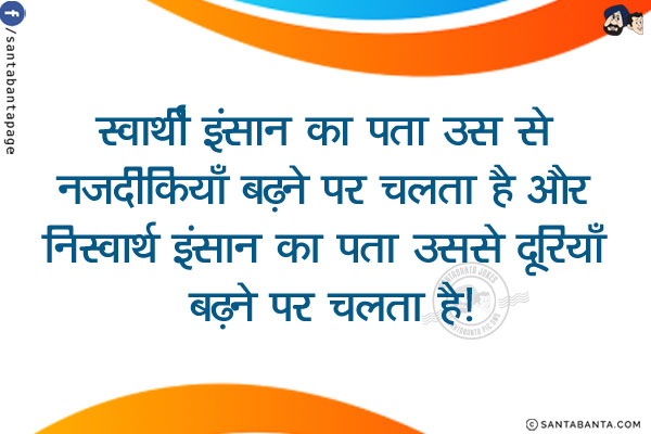 स्वार्थी इंसान का पता उस से नज़दीकियाँ बढ़ने पर चलता है और निस्वार्थ इंसान का पता उससे दूरियाँ बढ़ने पर चलता है!