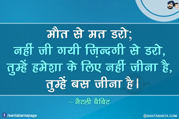 मौत से मत डरो; नहीं जी गयी ज़िन्दगी से डरो, तुम्हें हमेशा के लिए नहीं जीना है, तुम्हें बस जीना है।