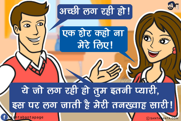 पति: अच्छी लग रही हो!<br/>
पत्नी: एक शेर कहो ना मेरे लिए!<br/>
पति: ये जो लग रही हो तुम इतनी प्यारी, इस पर लग जाती है मेरी तनख्वाह सारी!