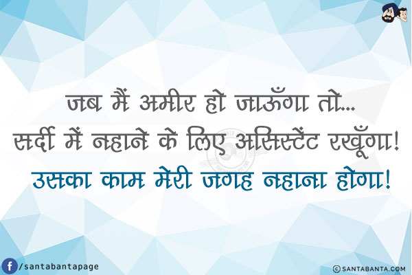 जब मैं अमीर हो जाऊँगा तो...<br/>
सर्दी में नहाने के लिए असिस्टेंट रखूँगा! उसका काम मेरी जगह नहाना होगा!