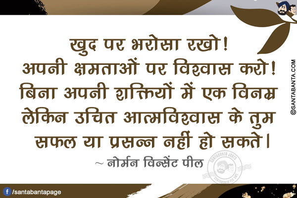 खुद पर भरोसा रखो! अपनी क्षमताओं पर विश्वास करो! बिना अपनी शक्तियों में एक विनम्र लेकिन उचित आत्मविश्वास के तुम सफल या प्रसन्न नहीं हो सकते।