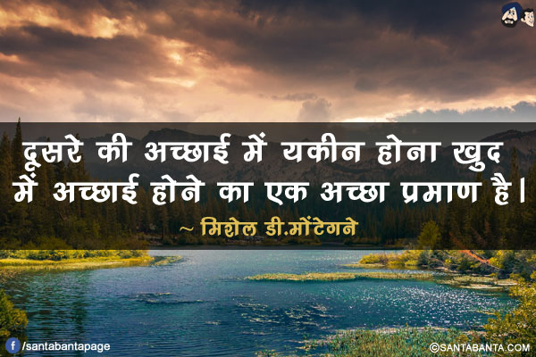 दूसरे की अच्छाई में यकीन होना खुद में अच्छाई होने का एक अच्छा प्रमाण है।