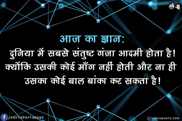 आज का ज्ञान:<br/>
दुनिया में सबसे संतुष्ट गंजा आदमी होता है!<br/>
क्योंकि उसकी कोई माँग नहीं होती और ना ही उसका कोई बाल बांका कर सकता है!