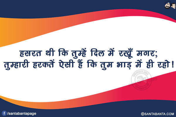 हसरत थी कि तुम्हें दिल में रखूँ मगर;<br/>
तुम्हारी हरकतें ऐसी हैं कि तुम भाड़ में ही रहो!