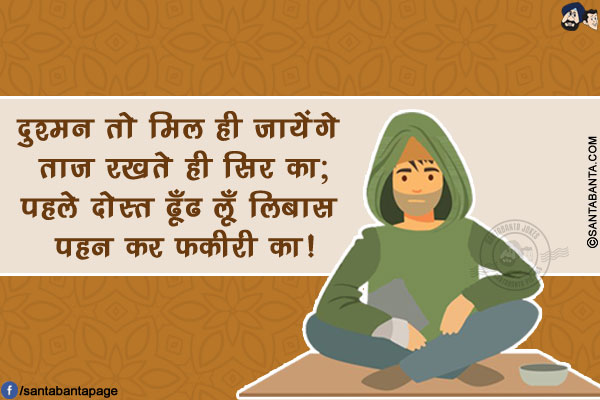 दुश्मन तो मिल ही जायेंगे ताज रखते ही सिर का;<br/>
पहले दोस्त ढूँढ लूँ लिबास पहन कर फकीरी का!