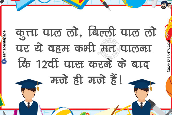कुत्ता पाल लो, बिल्ली पाल लो<br/>
पर ये वहम कभी मत पालना कि 12वीं पास करने के बाद मज़े ही मज़े हैं!
