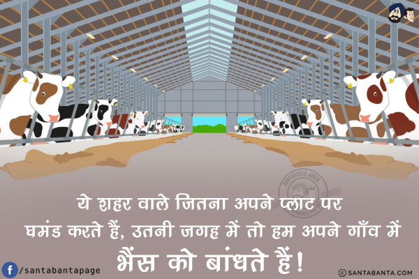 ये शहर वाले जितना अपने प्लाट पर घमंड करते हैं, <br/>
उतनी जगह में तो हम अपने गाँव में भैंस को बांधते हैं!