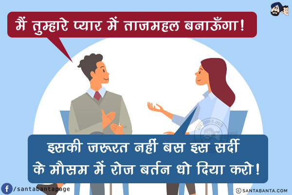 पति: मैं तुम्हारे प्यार में ताजमहल बनाऊँगा!<br/>
पत्नी: इसकी ज़रूरत नहीं बस इस सर्दी के मौसम में रोज़ बर्तन धो दिया करो!