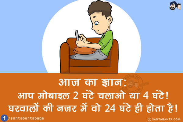 आज का ज्ञान:<br/>
आप मोबाइल 2 घंटे चलाओ या 4 घंटे!<br/>
घरवालों की नज़र में वो 24 घंटे ही होता है!