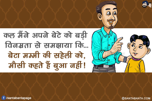 कल मैंने अपने बेटे को बड़ी विनम्रता से समझाया कि...<br/>
बेटा मम्मी की सहेली को, मौसी कहते हैं बुआ नहीं!