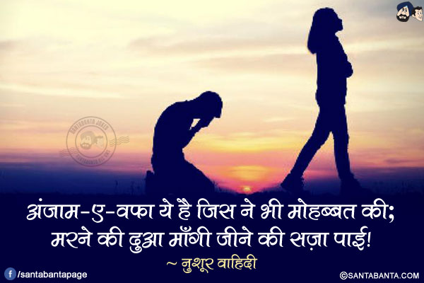 अंजाम-ए-वफ़ा ये है जिस ने भी मोहब्बत की;<br/>
मरने की दुआ माँगी जीने की सज़ा पाई!