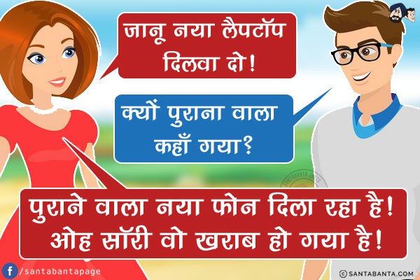 लड़की: जानू नया लैपटॉप दिलवा दो!<br/>
लड़का: क्यों पुराना वाला कहाँ गया?<br/>
लड़की: पुराने वाला नया फोन दिला रहा है! ओह सॉरी वो ख़राब हो गया है!