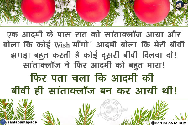 एक आदमी के पास रात को सांताक्लॉज आया और बोला कि कोई Wish माँगो!<br/>
आदमी बोला कि मेरी बीवी झगड़ा बहुत करती है कोई दूसरी बीवी दिलवा दो!<br/>
सांताक्लॉज ने फिर आदमी को बहुत मारा! फिर पता चला कि आदमी की बीवी ही सांताक्लॉज बन कर आयी थी!