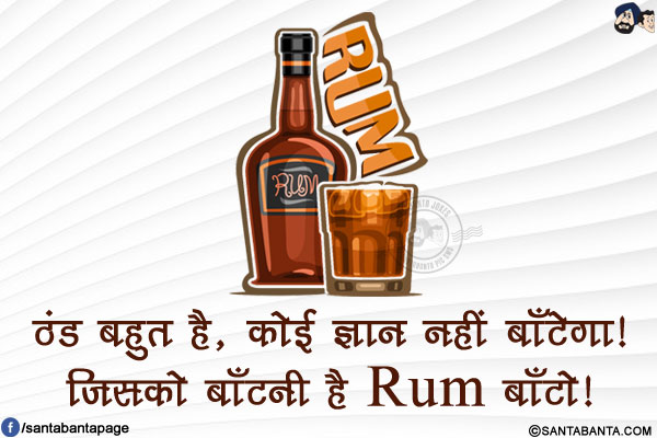 ठंड बहुत है, कोई ज्ञान नहीं बाँटेगा!<br/>
जिसको बाँटनी है Rum बाँटो!