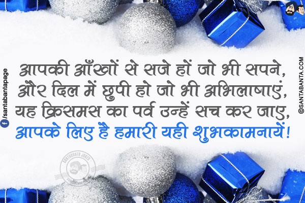 आपकी आँखों से सजे हों जो भी सपने,<br/>
और दिल में छुपी हो जो भी अभिलाषाएं,<br/>
यह किसमस का पर्व उन्हें सच कर जाए,<br/>
आपके लिए है हमारी यही शुभकामनायें!