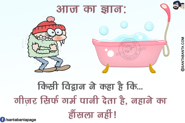 आज का ज्ञान:<br/>
किसी विद्वान ने कहा है कि...<br/>
गीज़र सिर्फ गर्म पानी देता है, नहाने का हौंसला नहीं!