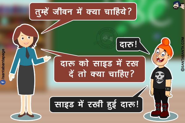 टीचर: तुम्हें जीवन में क्या चाहिये?<br/>
पप्पू: दारु!<br/>
टीचर: दारू को साइड में रख दें तो क्या चाहिए?<br/>
पप्पू: साइड में रखी हुई दारू!