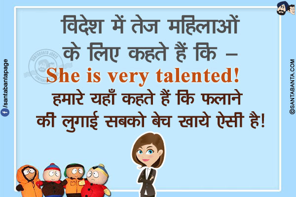 विदेश में तेज महिलाओं के लिए कहते हैं कि - She is very talented!<br/>
हमारे यहाँ कहते हैं  कि फलाने की लुगाई सबको बेच खाये ऐसी है!