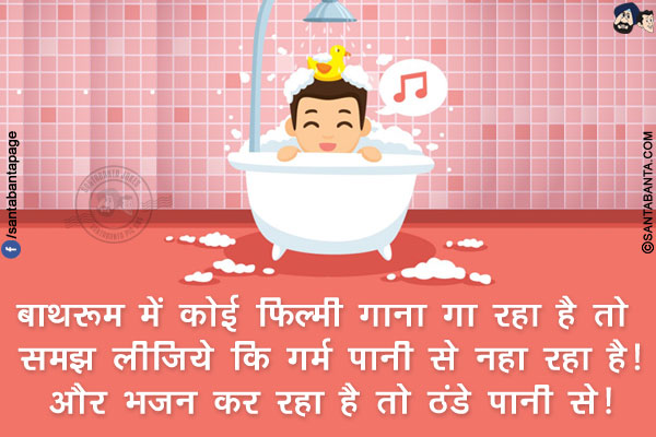 बाथरूम में कोई फ़िल्मी गाना गा रहा है तो समझ लीजिये कि गर्म पानी से नहा रहा है!<br/>
और भजन कर रहा है तो ठंडे पानी से!