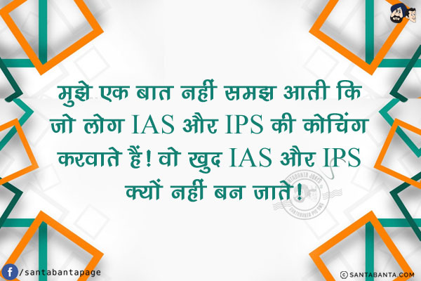 मुझे एक बात नहीं समझ आती कि जो लोग IAS और IPS की कोचिंग करवाते हैं!<br/>
वो खुद IAS और IPS क्यों नहीं बन जाते!