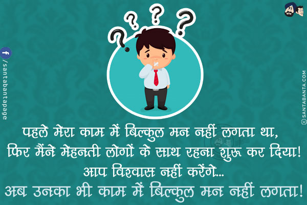 पहले मेरा काम में बिल्कुल मन नहीं लगता था, फिर मैंने मेहनती लोगों के साथ रहना शुरू कर दिया!<br/>
आप विश्वास नहीं करेंगे... अब उनका भी काम में बिल्कुल मन नहीं लगता!