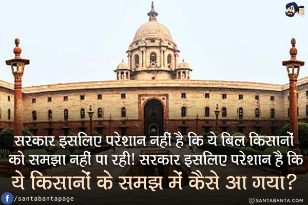 सरकार इसलिए परेशान नहीं है कि ये बिल किसानों को समझा नहीं पा रही!<br/>
सरकार इसलिए परेशान है कि ये किसानों के समझ में कैसे आ गया?