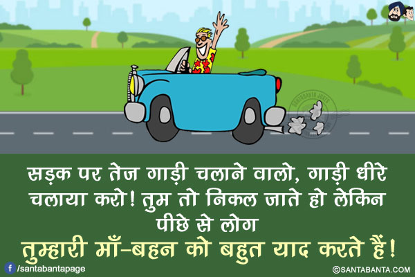 सड़क पर तेज़ गाड़ी चलाने वालो, गाड़ी धीरे चलाया करो!<br/>
तुम तो निकल जाते हो लेकिन पीछे से लोग तुम्हारी माँ-बहन को बहुत याद करते हैं!