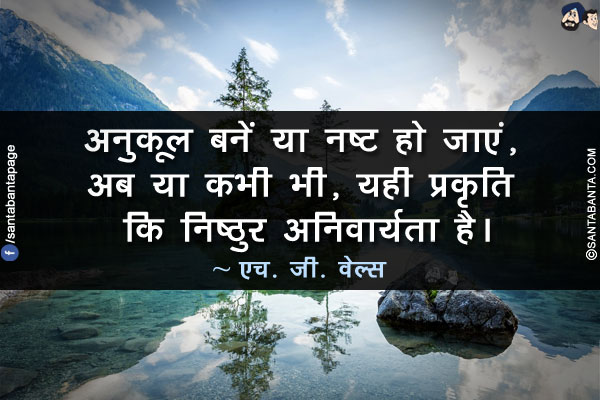 अनुकूल बनें या नष्ट हो जाएं, अब या कभी भी, यही प्रकृति कि निष्ठुर अनिवार्यता है।