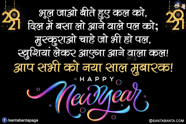 भूल जाओ बीते हुए कल को,<br/>
दिल में बसा लो आने वाले पल को;<br/>
मुस्कुराओ चाहे जो भी हो पल,<br/>
खुशियां लेकर आएगा आने वाला कल!<br/>
आप सभी को नया साल मुबारक!