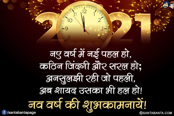 नए वर्ष में नई पहल हो,<br/>
कठिन जिंदगी और सरल हो;<br/>
अनसुलझी रही जो पहली,<br/>
अब शायद उसका भी हल हो!<br/>
नव वर्ष की शुभकामनायें!