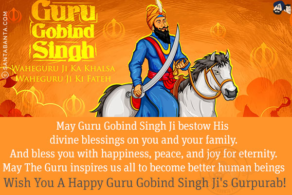 May Guru Gobind Singh Ji bestow His divine blessings on you and your family.<br/>
And bless you with happiness, peace, and joy for eternity.<br/>
May The Guru inspires us all to become better human beings.<br/>
Wish You A Happy Guru Gobind Singh Ji's Gurpurab!