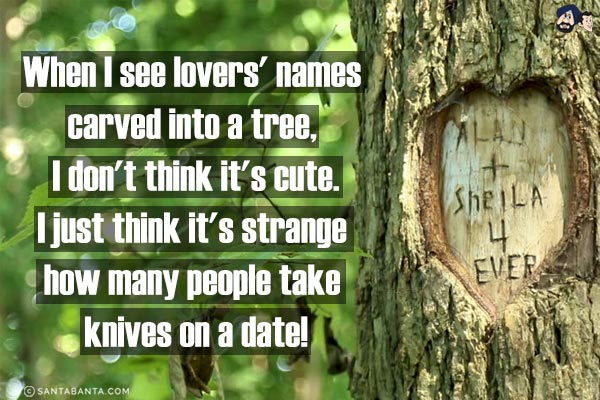 When I see lovers' names carved into a tree, I don't think it's cute.<br/>
I just think it's strange how many people take knives on a date!