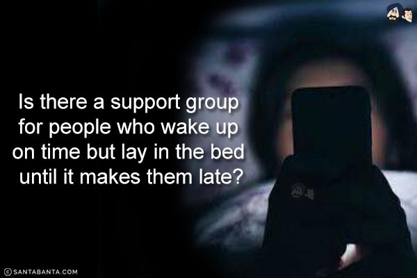 Is there a support group for people who wake up on time but lay in the bed until it makes them late?