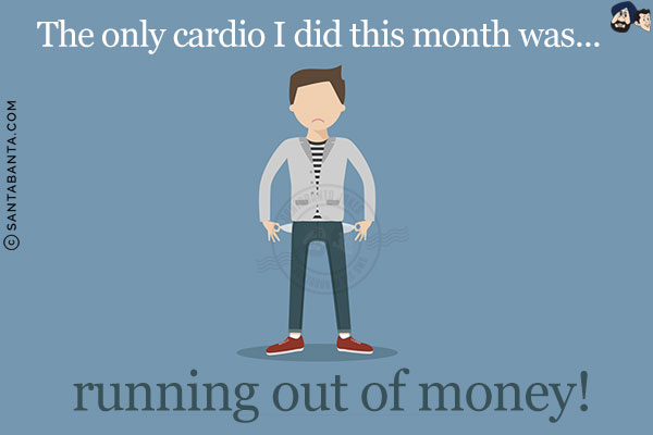 The only cardio I did this month was...<br/>
.<br/>
.<br/>
.<br/>
.<br/>
.<br/>
.<br/>
.<br/>
.<br/>
running out of money!