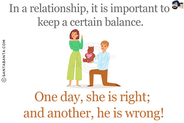 In a relationship, it is important to keep a certain balance.<br/>
One day, she is right; and another, he is wrong!