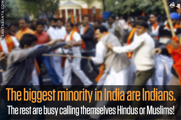 The biggest minority in India are Indians.<br/>
The rest are busy calling themselves Hindus or Muslims!