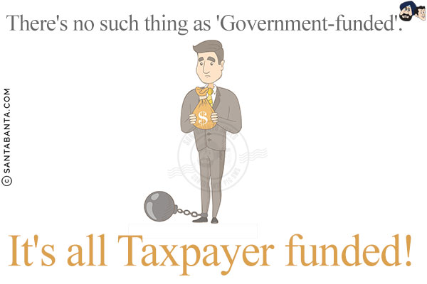 There's no such thing as 'Government funded'.<br/>
It's all Taxpayer funded!